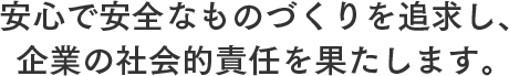 安心で安全なものづくりを追求し、 企業の社会的責任を果たします。